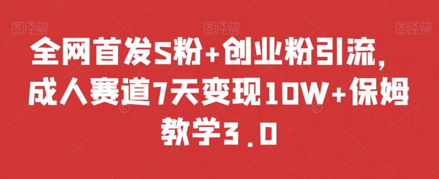 全网首发S粉+创业粉引流，成人赛道7天变现10W+保姆教学3.0【揭秘】-最全项目网