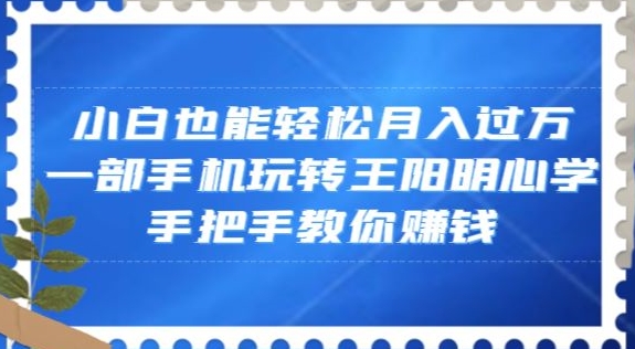 小白也能轻松月入过万，一部手机玩转王阳明心学，手把手教你赚钱【揭秘】-最全项目网