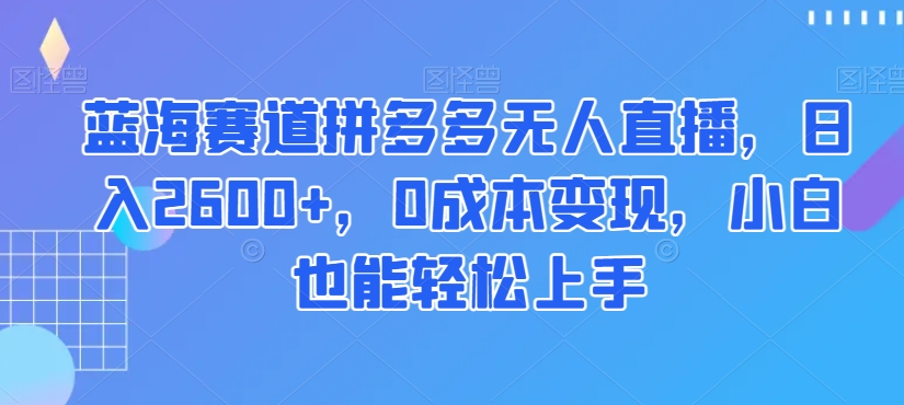 蓝海赛道拼多多无人直播，日入2600+，0成本变现，小白也能轻松上手【揭秘】-最全项目网