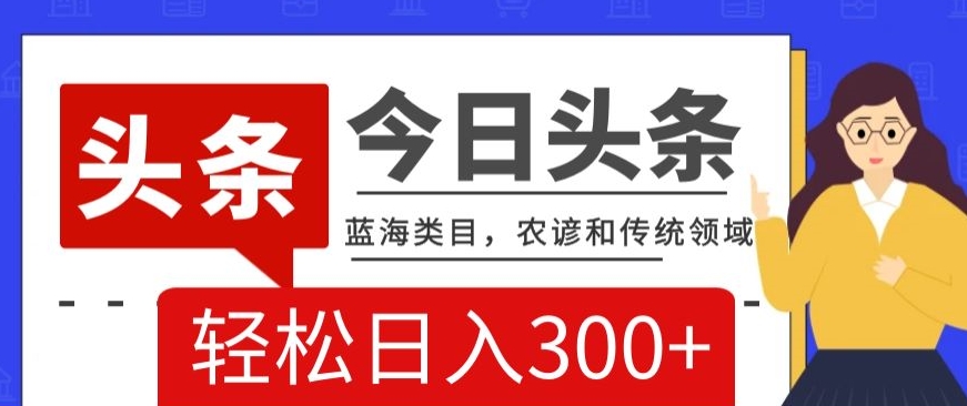 AI头条传统和农谚领域，蓝海类目，搬运+AI优化，轻松日入300+【揭秘】-最全项目网