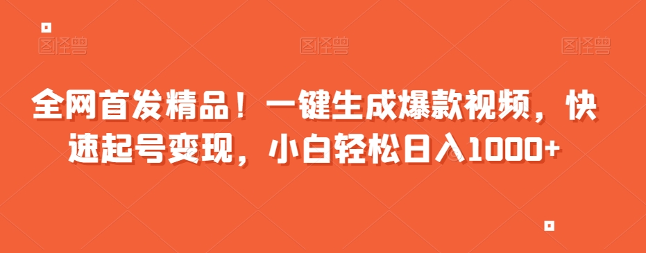 全网首发精品！一键生成爆款视频，快速起号变现，小白轻松日入1000+【揭秘】-最全项目网