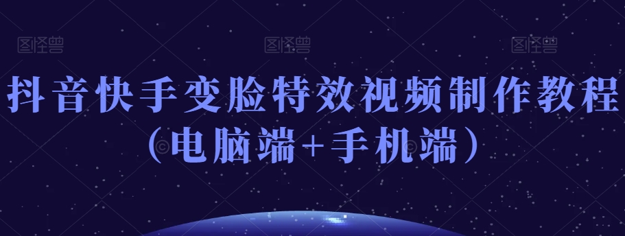抖音快手变脸特效视频制作教程（电脑端+手机端）-最全项目网