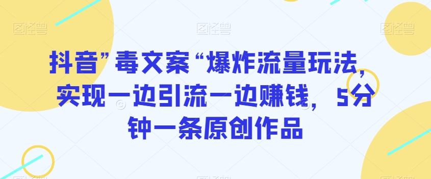 抖音”毒文案“爆炸流量玩法，实现一边引流一边赚钱，5分钟一条原创作品【揭秘】-最全项目网