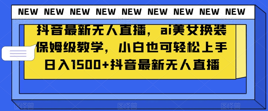 抖音最新无人直播，ai美女换装保姆级教学，小白也可轻松上手日入1500+【揭秘】-最全项目网