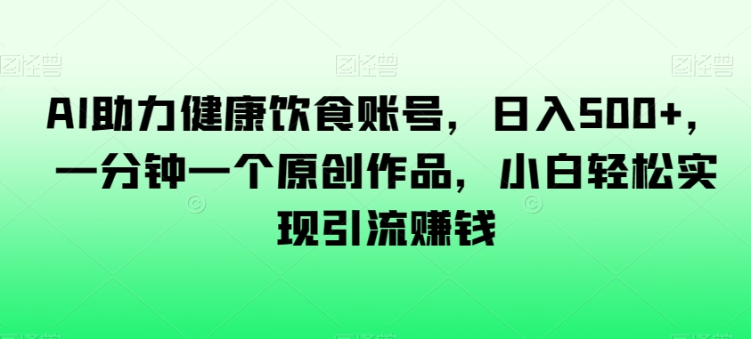 AI助力健康饮食账号，日入500+，一分钟一个原创作品，小白轻松实现引流赚钱【揭秘】-最全项目网