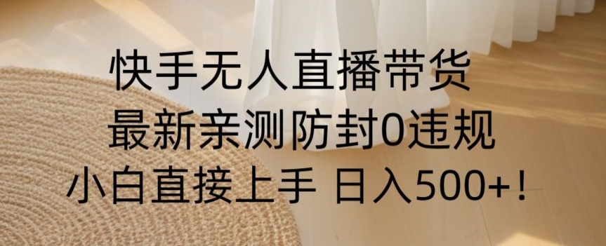 快手无人直播带货从0-1落地教学，最新防封0粉开播，小白可上手日入500+【揭秘】-最全项目网