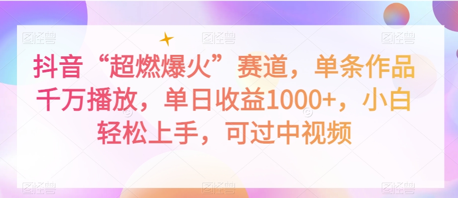 抖音“超燃爆火”赛道，单条作品千万播放，单日收益1000+，小白轻松上手，可过中视频【揭秘】-最全项目网
