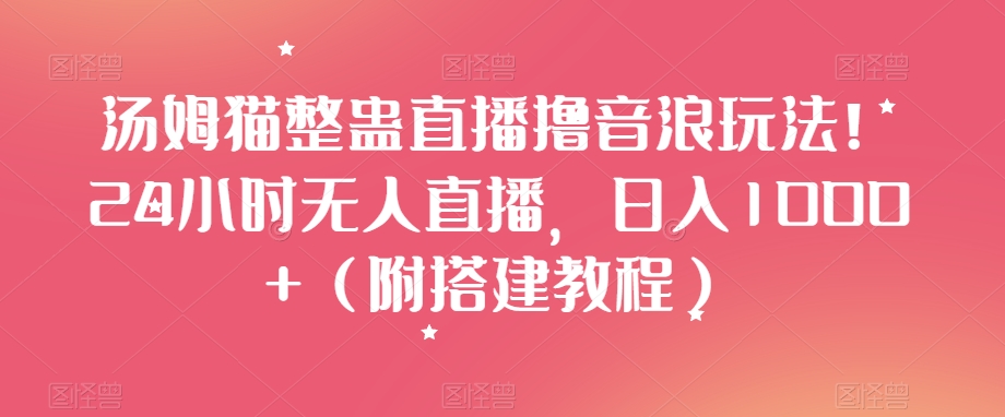 汤姆猫整蛊直播撸音浪玩法！24小时无人直播，日入1000+（附搭建教程）【揭秘】-最全项目网