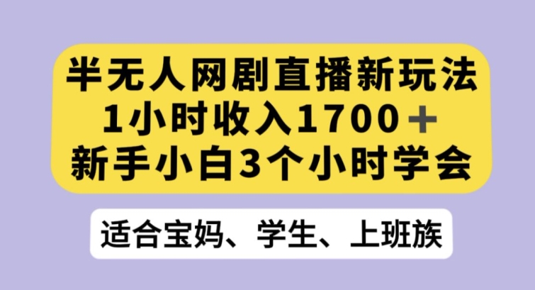 半无人网剧直播新玩法，1小时收入1700+，新手小白3小时学会【揭秘】-最全项目网