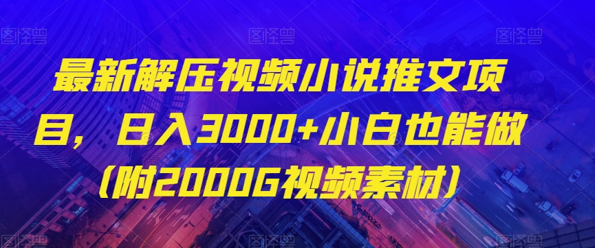 最新解压视频小说推文项目，日入3000+小白也能做（附2000G视频素材）【揭秘】-最全项目网
