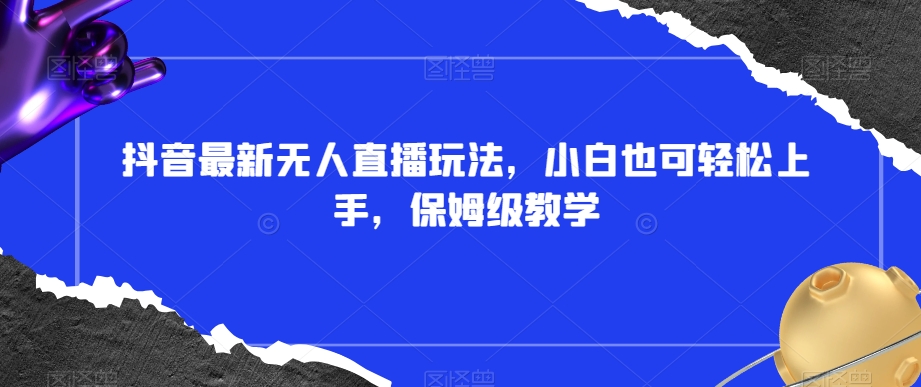 抖音最新无人直播玩法，小白也可轻松上手，保姆级教学，附所有素材+插件【揭秘】-最全项目网