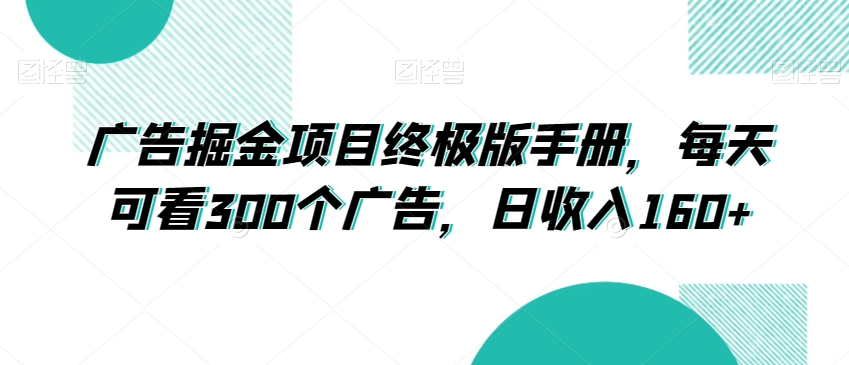 广告掘金项目终极版手册，每天可看300个广告，日收入160+【揭秘】-最全项目网