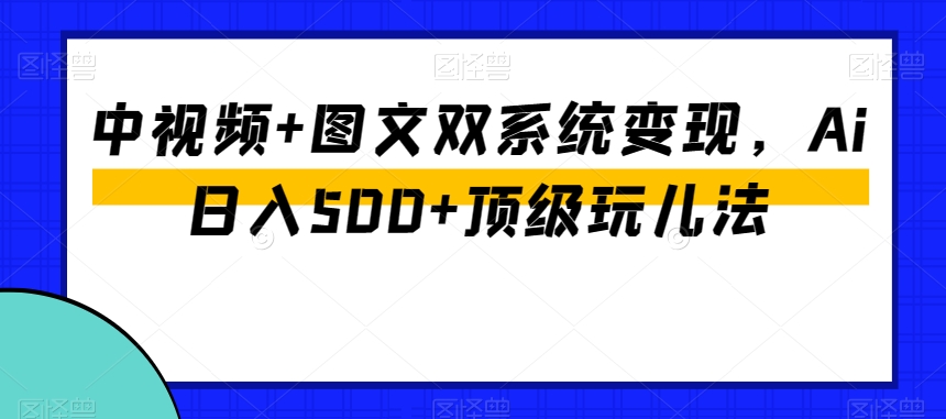 中视频+图文双系统变现，Ai日入500+顶级玩儿法-最全项目网