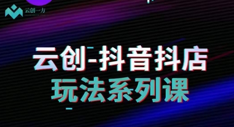 云创-抖音小店系列课，抖音小店运营全攻略-最全项目网