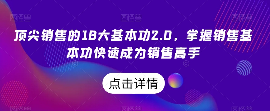 顶尖销售的18大基本功2.0，掌握销售基本功快速成为销售高手-最全项目网