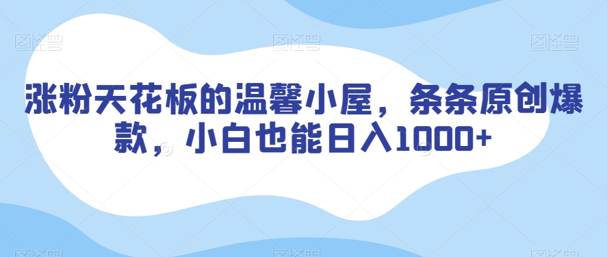 涨粉天花板的温馨小屋，条条原创爆款，小白也能日入1000+【揭秘】-最全项目网