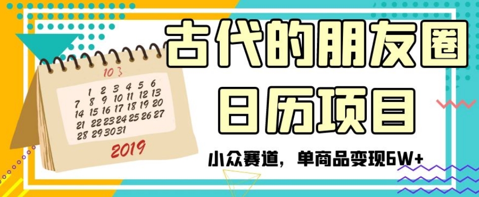 古代的朋友圈日历项目，小众赛道，单商品变现6W+【揭秘】-最全项目网