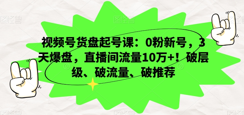 视频号货盘起号课：0粉新号，3天爆盘，直播间流量10万+！破层级、破流量、破推荐-最全项目网