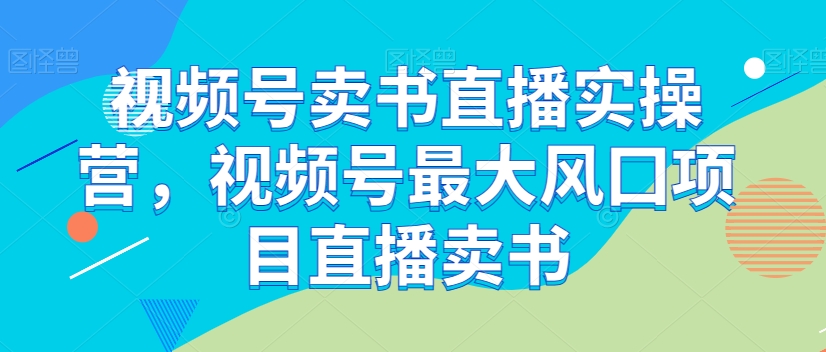 视频号卖书直播实操营，视频号最大风囗项目直播卖书-最全项目网