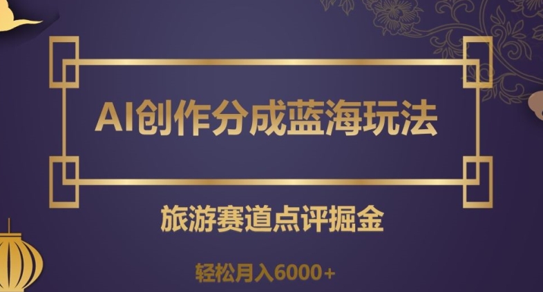 AI创作分成蓝海玩法，旅游赛道点评掘金，轻松月入6000+【揭秘】-最全项目网