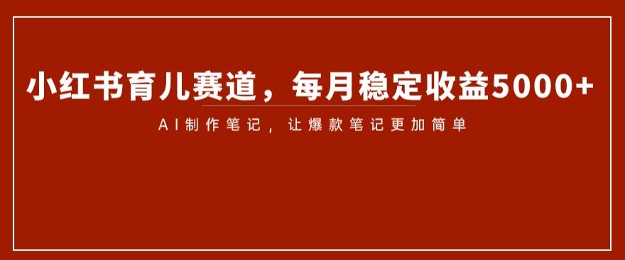小红书育儿赛道，每月稳定收益5000+，AI制作笔记让爆款笔记更加简单【揭秘】-最全项目网