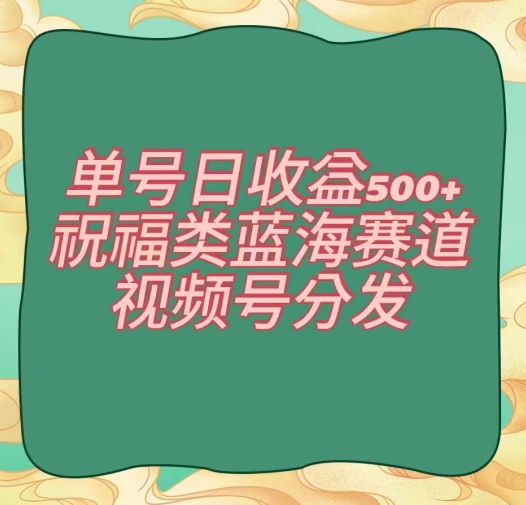 单号日收益500+、祝福类蓝海赛道、视频号分发【揭秘】-最全项目网