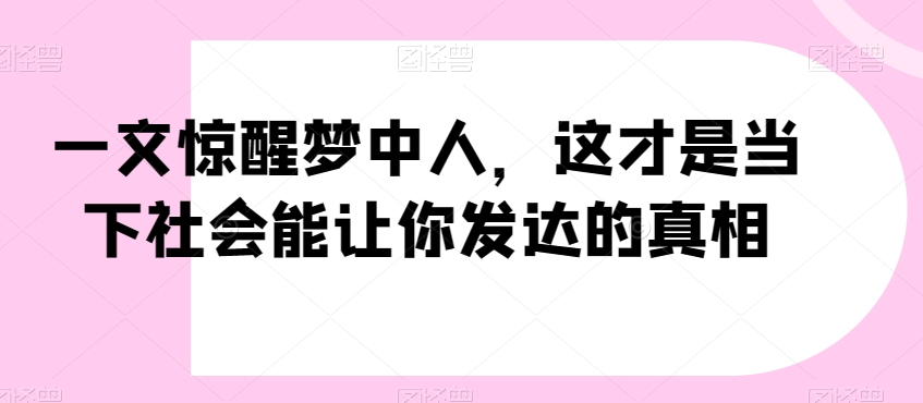 一文惊醒梦中人，这才是当下社会能让你发达的真相【公众号付费文章】-最全项目网
