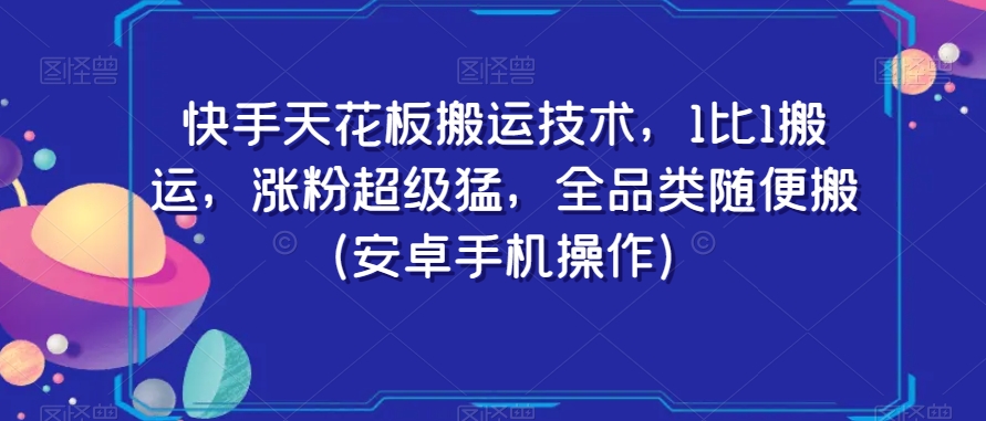 快手天花板搬运技术，1比1搬运，涨粉超级猛，全品类随便搬（安卓手机操作）-最全项目网