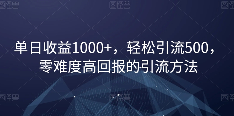 单日收益1000+，轻松引流500，零难度高回报的引流方法【揭秘】-最全项目网