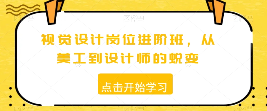 视觉设计岗位进阶班，从美工到设计师的蜕变-最全项目网