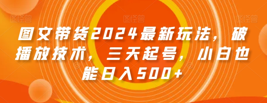 图文带货2024最新玩法，破播放技术，三天起号，小白也能日入500+【揭秘】-最全项目网