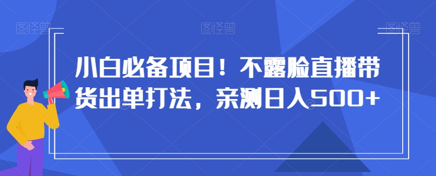 小白必备项目！不露脸直播带货出单打法，亲测日入500+【揭秘】-最全项目网