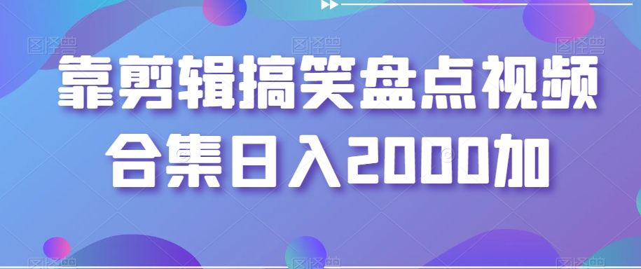 靠剪辑搞笑盘点视频合集日入2000加【揭秘】-最全项目网