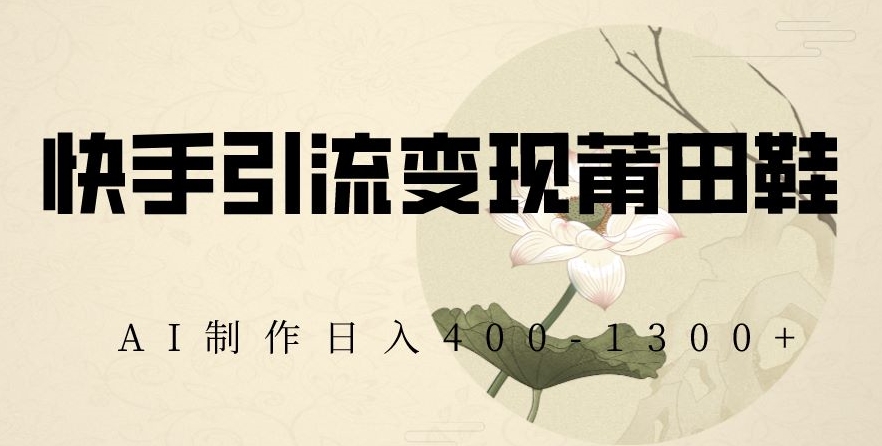 快手引流变现莆田鞋，AI制作日入400+【揭秘】-最全项目网
