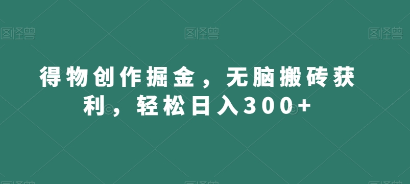 得物创作掘金，无脑搬砖获利，轻松日入300+【揭秘】-最全项目网