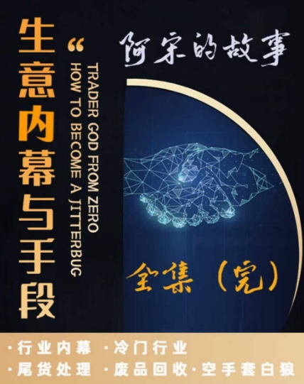 阿宋的故事·生意内幕与手段，行业内幕 冷门行业 尾货处理 废品回收 空手套白狼-最全项目网
