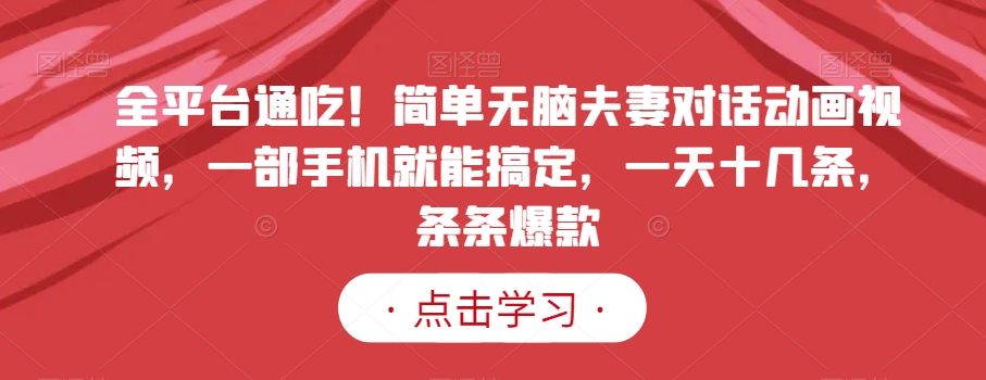 全平台通吃！简单无脑夫妻对话动画视频，一部手机就能搞定，一天十几条，条条爆款【揭秘】-最全项目网