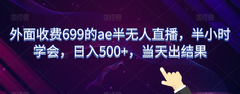 外面收费699的ae半无人直播，半小时学会，日入500+，当天出结果【揭秘】-最全项目网