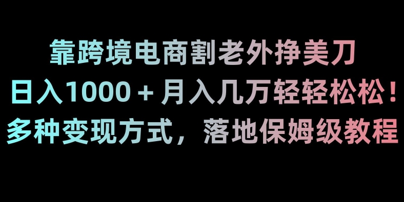 靠跨境电商割老外挣美刀，日入1000＋月入几万轻轻松松！多种变现方式，落地保姆级教程【揭秘】-最全项目网