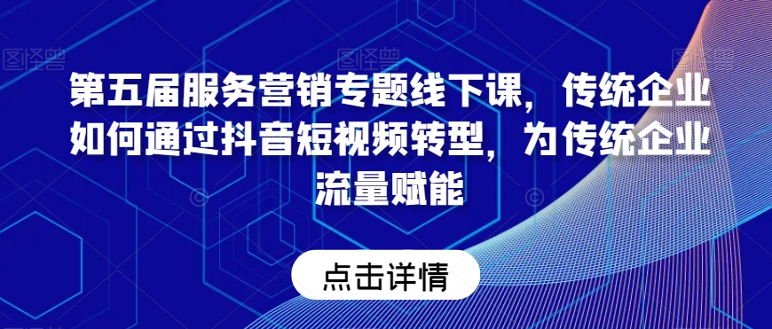 第五届服务营销专题线下课，传统企业如何通过抖音短视频转型，为传统企业流量赋能-最全项目网