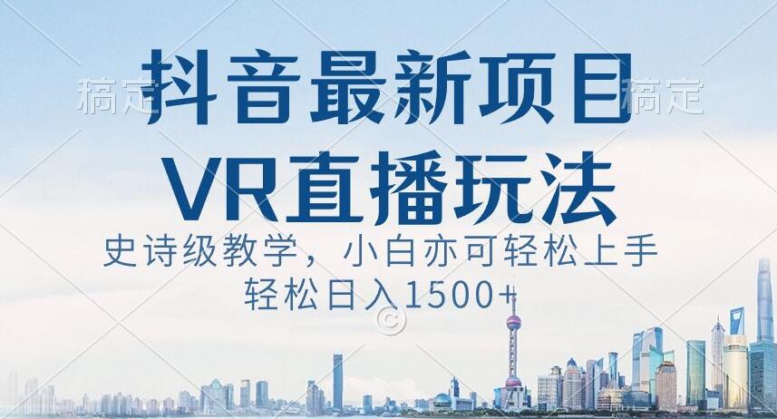 抖音最新VR直播玩法，史诗级教学，小白也可轻松上手轻松日入1500+【揭秘】-最全项目网