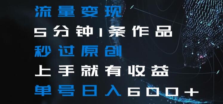 流量变现5分钟1条作品秒过原创上手就有收益单号日入600+【揭秘】-最全项目网
