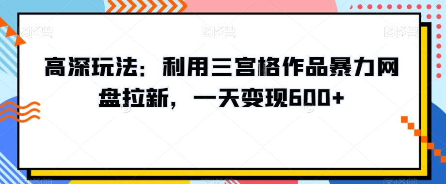 高深玩法：利用三宫格作品暴力网盘拉新，一天变现600+【揭秘】-最全项目网