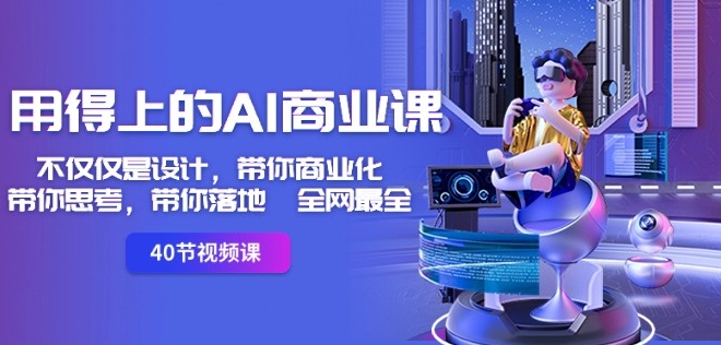 用得上的AI商业课：不仅仅是设计，带你商业化-带你思考-带你落地-全网最全-最全项目网