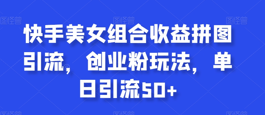 快手美女组合收益拼图引流，创业粉玩法，单日引流50+【揭秘】-最全项目网