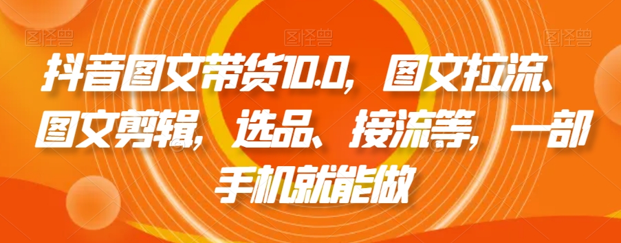 抖音图文带货10.0，图文拉流、图文剪辑，选品、接流等，一部手机就能做-最全项目网