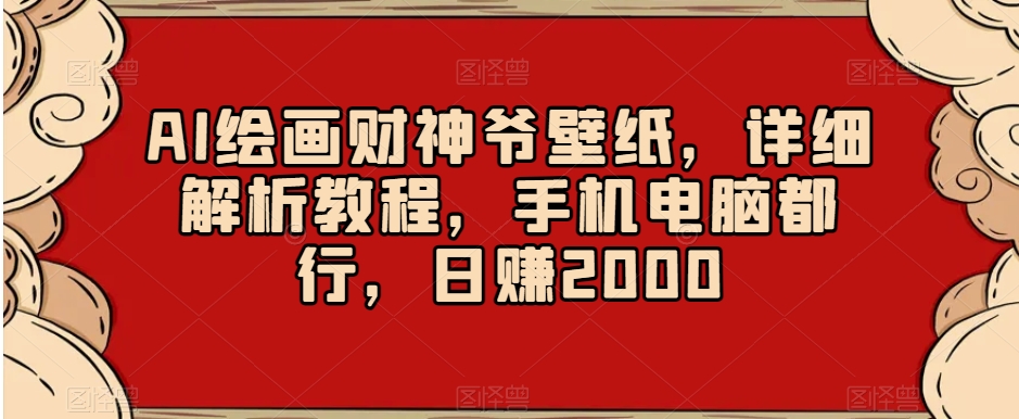 AI绘画财神爷壁纸，详细解析教程，手机电脑都行，日赚2000【揭秘】-最全项目网