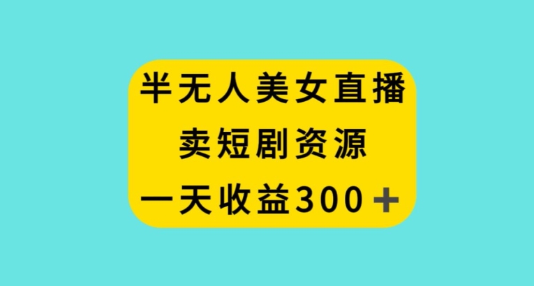 半无人美女直播，卖短剧资源，一天收益300+【揭秘】-最全项目网