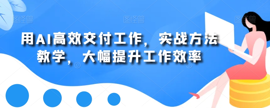 用AI高效交付工作，实战方法教学，大幅提升工作效率-最全项目网