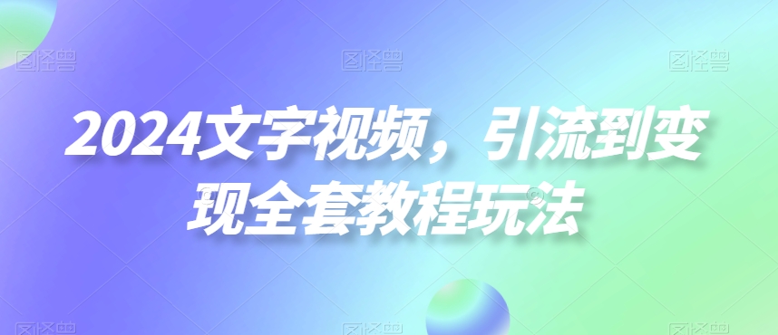 2024文字视频，引流到变现全套教程玩法【揭秘】-最全项目网